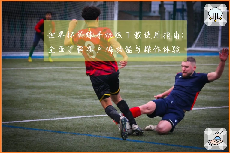 世界杯买球手机版下载使用指南：全面了解客户端功能与操作体验