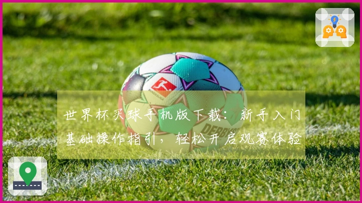 世界杯买球手机版下载：新手入门基础操作指引，轻松开启观赛体验
