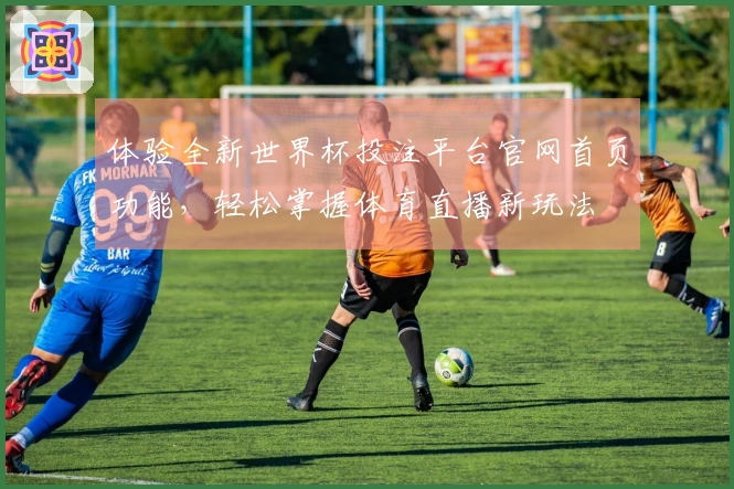 体验全新世界杯投注平台官网首页功能，轻松掌握体育直播新玩法