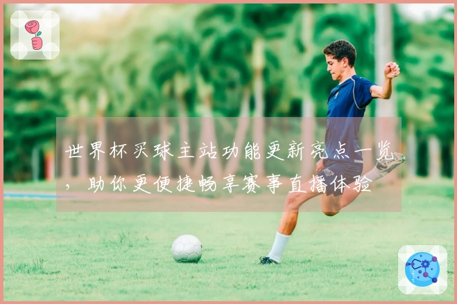 世界杯买球主站功能更新亮点一览，助你更便捷畅享赛事直播体验