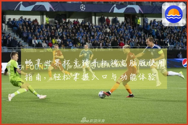 畅享世界杯竞猜手机端电脑版使用指南，轻松掌握入口与功能体验