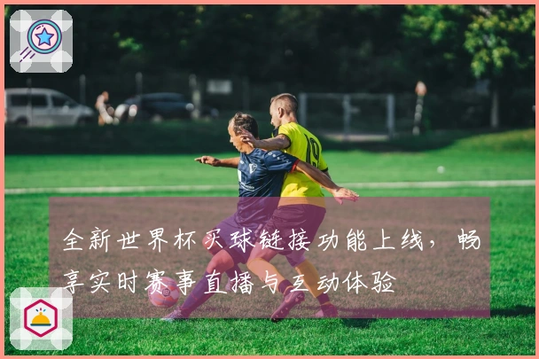 全新世界杯买球链接功能上线，畅享实时赛事直播与互动体验
