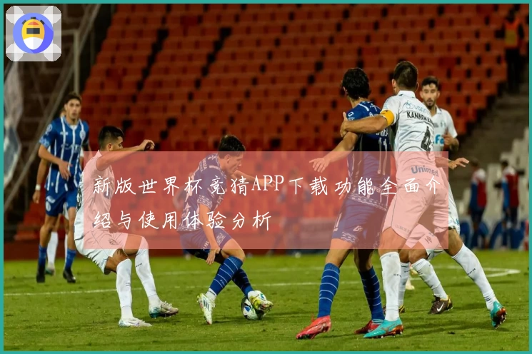 新版世界杯竞猜APP下载功能全面介绍与使用体验分析