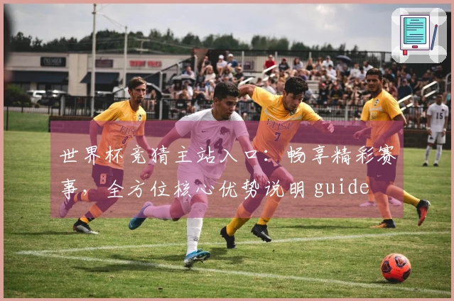 世界杯竞猜主站入口：畅享精彩赛事，全方位核心优势说明 guide