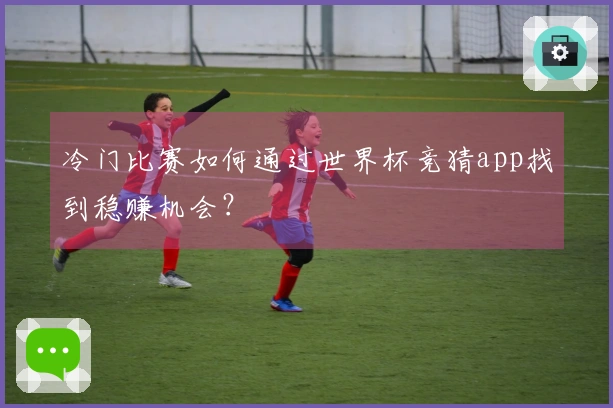 冷门比赛如何通过世界杯竞猜app找到稳赚机会?