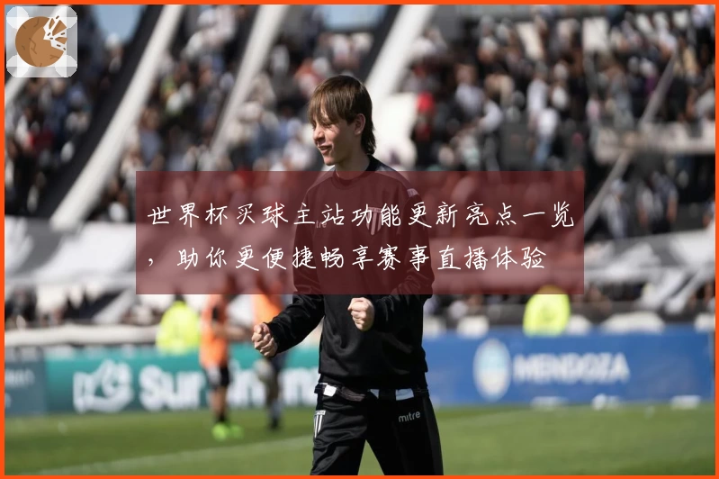 世界杯买球主站功能更新亮点一览，助你更便捷畅享赛事直播体验