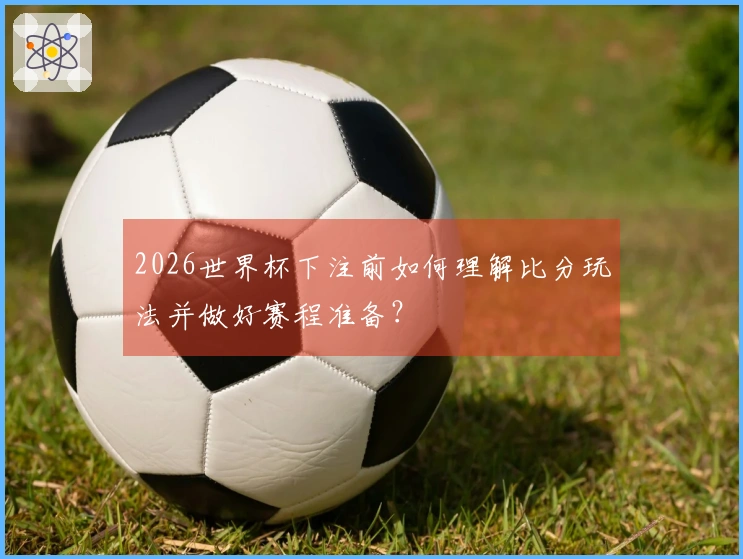 2026世界杯下注前如何理解比分玩法并做好赛程准备?