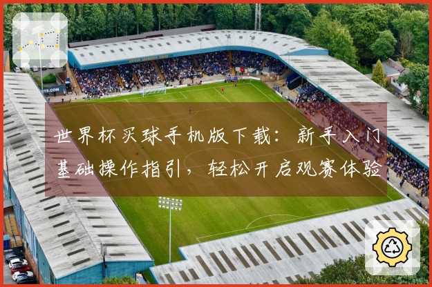 世界杯买球手机版下载：新手入门基础操作指引，轻松开启观赛体验