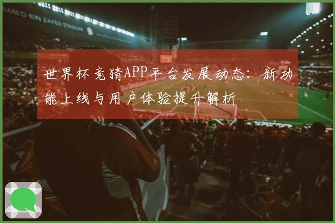 世界杯竞猜APP平台发展动态：新功能上线与用户体验提升解析