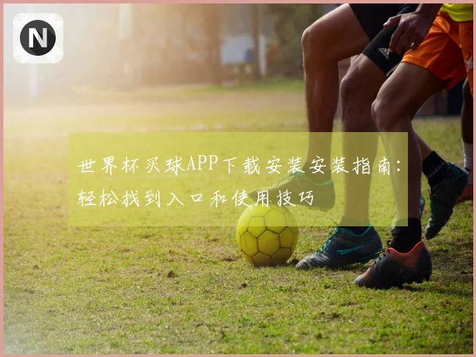 世界杯买球APP下载安装安装指南：轻松找到入口和使用技巧