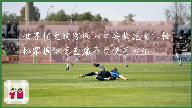 世界杯竞猜官网入口安装指南：轻松掌握体育直播平台使用方法