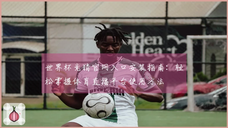世界杯竞猜官网入口安装指南：轻松掌握体育直播平台使用方法