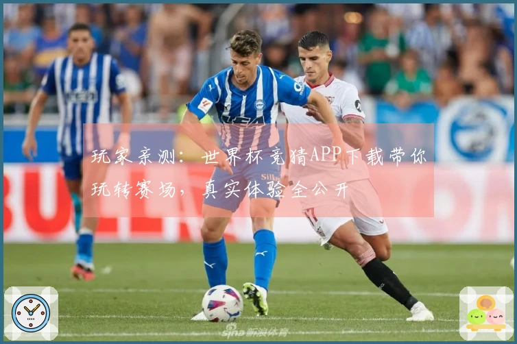 玩家亲测：世界杯竞猜APP下载带你玩转赛场，真实体验全公开