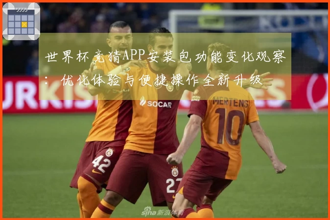 世界杯竞猜APP安装包功能变化观察：优化体验与便捷操作全新升级