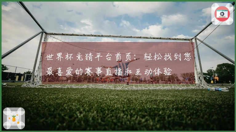 世界杯竞猜平台首页：轻松找到您最喜爱的赛事直播和互动体验