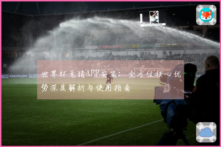 世界杯竞猜APP安装：全方位核心优势深度解析与使用指南