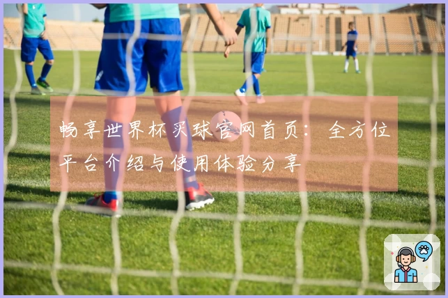 畅享世界杯买球官网首页：全方位平台介绍与使用体验分享