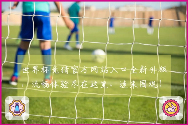 世界杯竞猜官方网站入口全新升级，流畅体验尽在这里，速来围观！